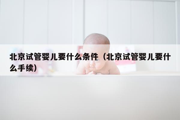 北京试管婴儿要什么条件（北京试管婴儿要什么手续）