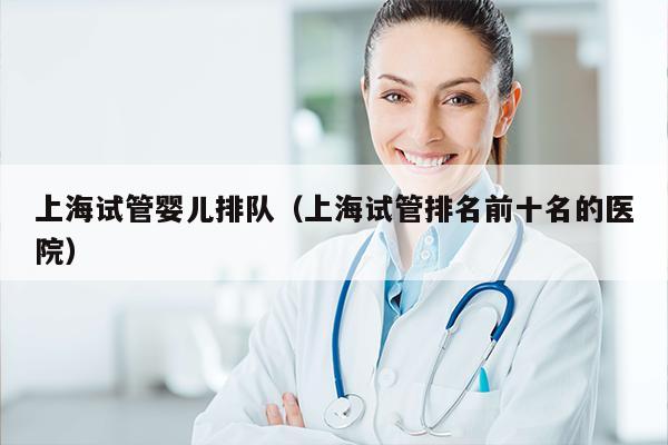上海试管婴儿排队（上海试管排名前十名的医院）
