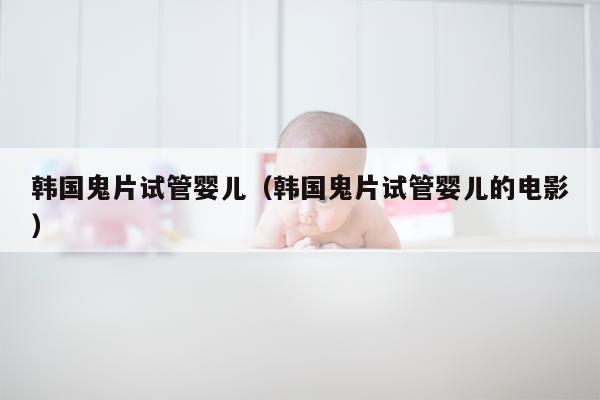 韩国鬼片试管婴儿（韩国鬼片试管婴儿的电影）