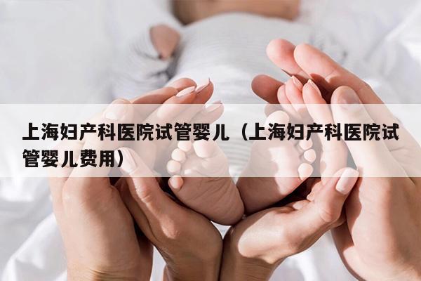 上海妇产科医院试管婴儿（上海妇产科医院试管婴儿费用）