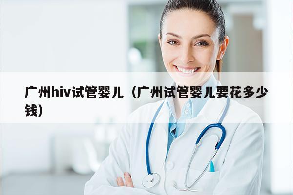 广州hiv试管婴儿（广州试管婴儿要花多少钱）