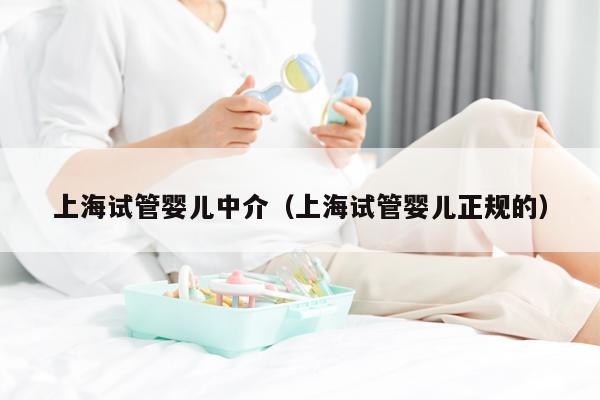 上海试管婴儿中介（上海试管婴儿正规的）