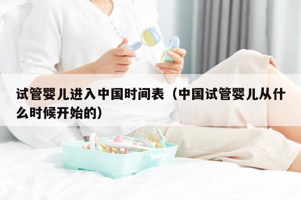 试管婴儿进入中国时间表（中国试管婴儿从什么时候开始的）