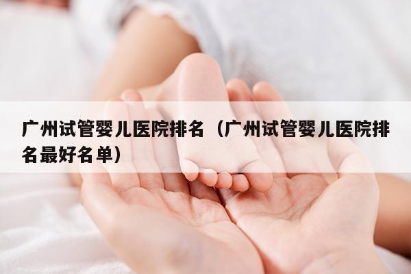 广州试管婴儿医院排名（广州试管婴儿医院排名最好名单）