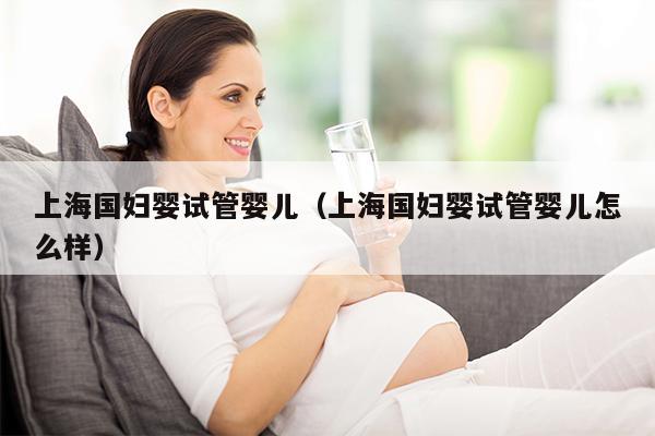 上海国妇婴试管婴儿（上海国妇婴试管婴儿怎么样）