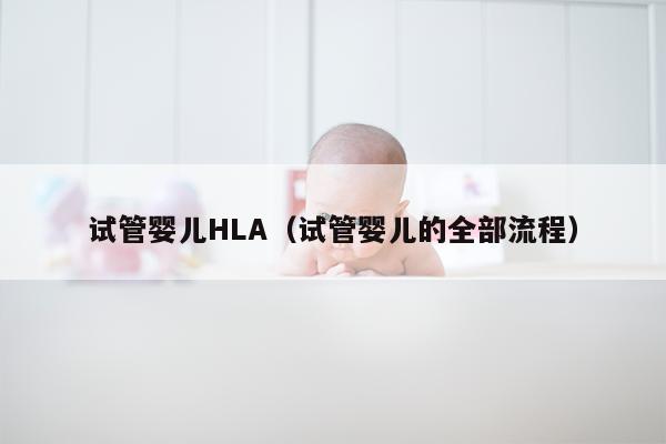 试管婴儿HLA（试管婴儿的全部流程）