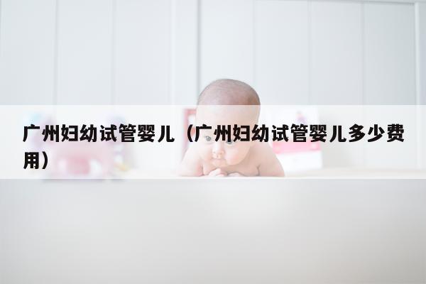 广州妇幼试管婴儿（广州妇幼试管婴儿多少费用）