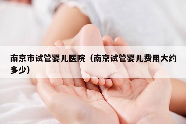 南京市试管婴儿医院（南京试管婴儿费用大约多少）