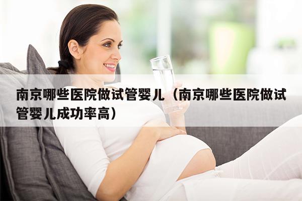 南京哪些医院做试管婴儿（南京哪些医院做试管婴儿成功率高）
