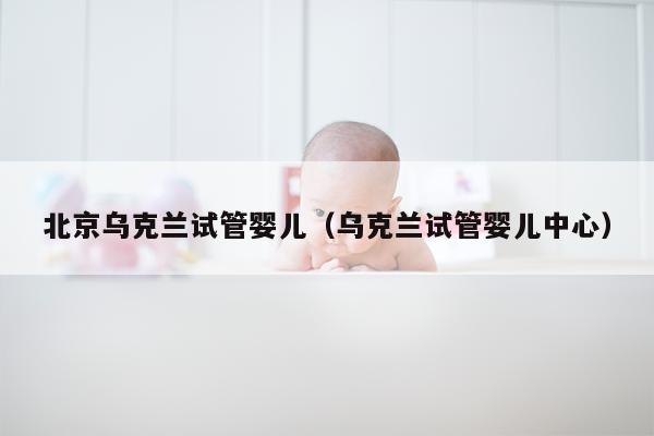北京乌克兰试管婴儿（乌克兰试管婴儿中心）