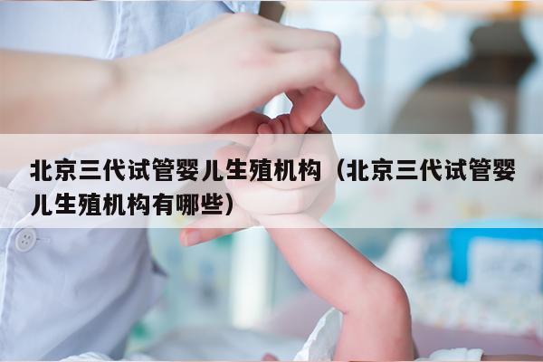 北京三代试管婴儿生殖机构（北京三代试管婴儿生殖机构有哪些）