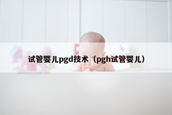 试管婴儿pgd技术（pgh试管婴儿）