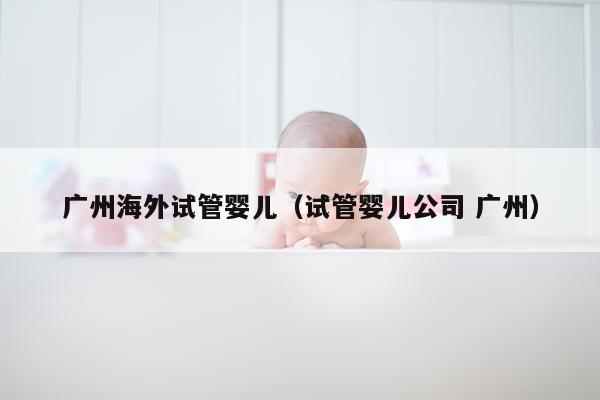 广州海外试管婴儿（试管婴儿公司 广州）