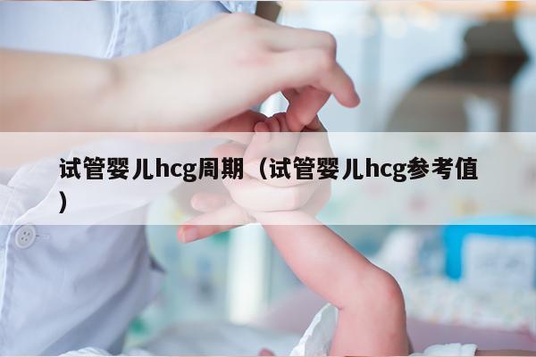 试管婴儿hcg周期（试管婴儿hcg参考值）