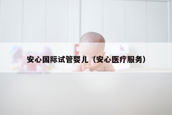 安心国际试管婴儿（安心医疗服务）