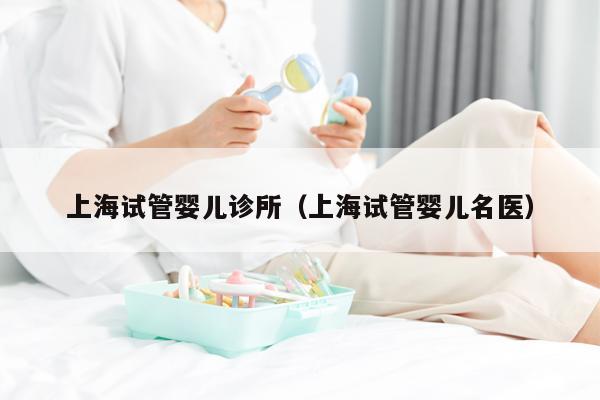 上海试管婴儿诊所（上海试管婴儿名医）
